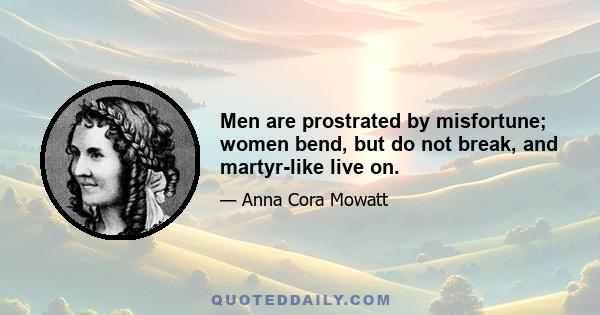 Men are prostrated by misfortune; women bend, but do not break, and martyr-like live on.