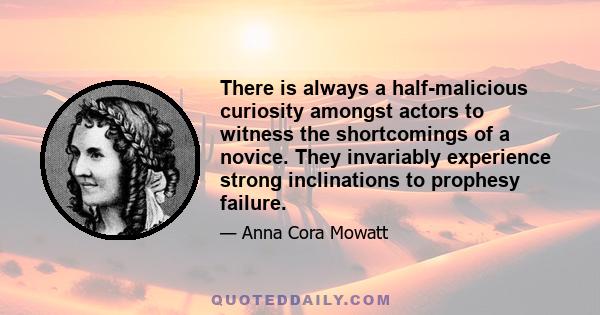 There is always a half-malicious curiosity amongst actors to witness the shortcomings of a novice. They invariably experience strong inclinations to prophesy failure.