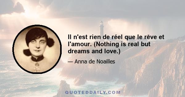 Il n'est rien de réel que le rêve et l'amour. (Nothing is real but dreams and love.)