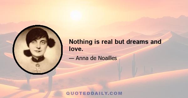 Nothing is real but dreams and love.