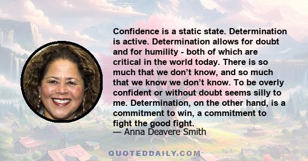 Confidence is a static state. Determination is active. Determination allows for doubt and for humility - both of which are critical in the world today. There is so much that we don’t know, and so much that we know we