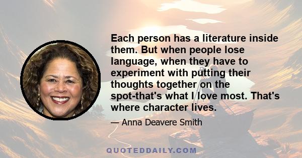 Each person has a literature inside them. But when people lose language, when they have to experiment with putting their thoughts together on the spot-that's what I love most. That's where character lives.