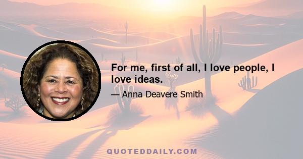 For me, first of all, I love people, I love ideas.