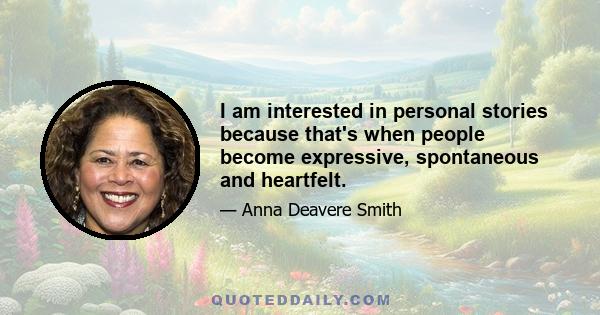 I am interested in personal stories because that's when people become expressive, spontaneous and heartfelt.