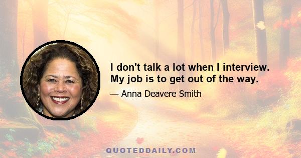 I don't talk a lot when I interview. My job is to get out of the way.