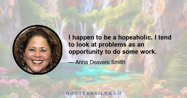 I happen to be a hopeaholic. I tend to look at problems as an opportunity to do some work.