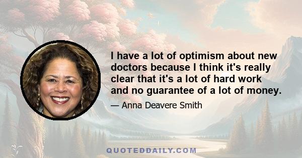 I have a lot of optimism about new doctors because I think it's really clear that it's a lot of hard work and no guarantee of a lot of money.