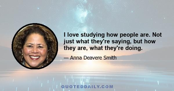 I love studying how people are. Not just what they're saying, but how they are, what they're doing.