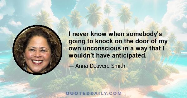 I never know when somebody's going to knock on the door of my own unconscious in a way that I wouldn't have anticipated.