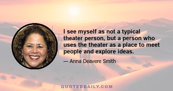 I see myself as not a typical theater person, but a person who uses the theater as a place to meet people and explore ideas.