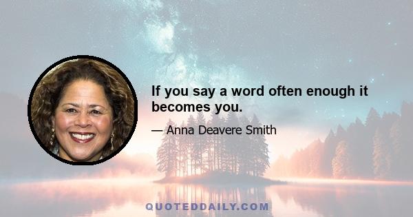 If you say a word often enough it becomes you.