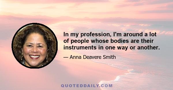 In my profession, I'm around a lot of people whose bodies are their instruments in one way or another.