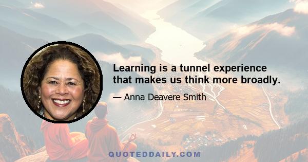 Learning is a tunnel experience that makes us think more broadly.