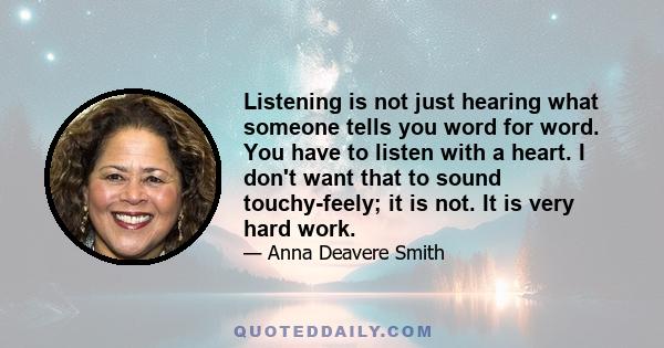 Listening is not just hearing what someone tells you word for word. You have to listen with a heart. I don't want that to sound touchy-feely; it is not. It is very hard work.