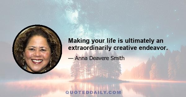 Making your life is ultimately an extraordinarily creative endeavor.