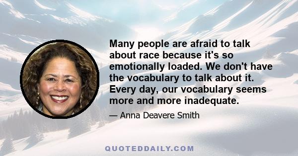 Many people are afraid to talk about race because it's so emotionally loaded. We don't have the vocabulary to talk about it. Every day, our vocabulary seems more and more inadequate.