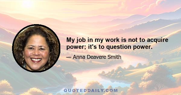 My job in my work is not to acquire power; it's to question power.