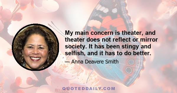 My main concern is theater, and theater does not reflect or mirror society. It has been stingy and selfish, and it has to do better.