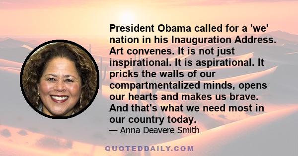 President Obama called for a 'we' nation in his Inauguration Address. Art convenes. It is not just inspirational. It is aspirational. It pricks the walls of our compartmentalized minds, opens our hearts and makes us