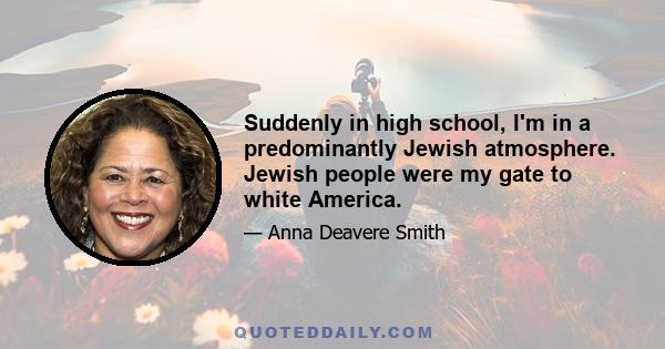 Suddenly in high school, I'm in a predominantly Jewish atmosphere. Jewish people were my gate to white America.