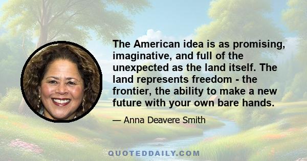 The American idea is as promising, imaginative, and full of the unexpected as the land itself. The land represents freedom - the frontier, the ability to make a new future with your own bare hands.