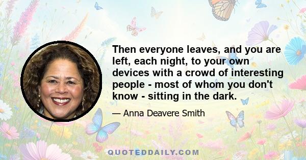 Then everyone leaves, and you are left, each night, to your own devices with a crowd of interesting people - most of whom you don't know - sitting in the dark.