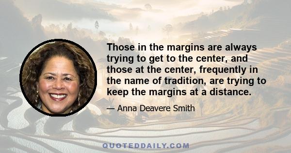 Those in the margins are always trying to get to the center, and those at the center, frequently in the name of tradition, are trying to keep the margins at a distance.