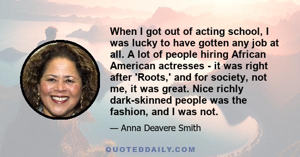 When I got out of acting school, I was lucky to have gotten any job at all. A lot of people hiring African American actresses - it was right after 'Roots,' and for society, not me, it was great. Nice richly dark-skinned 