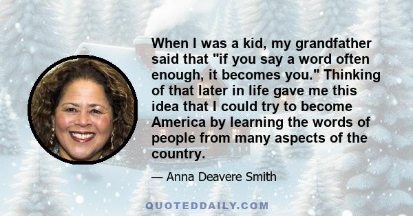 When I was a kid, my grandfather said that if you say a word often enough, it becomes you. Thinking of that later in life gave me this idea that I could try to become America by learning the words of people from many