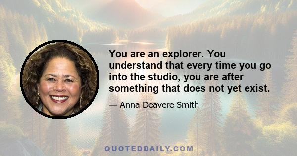 You are an explorer. You understand that every time you go into the studio, you are after something that does not yet exist.