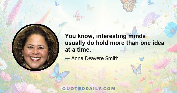 You know, interesting minds usually do hold more than one idea at a time.