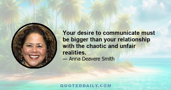 Your desire to communicate must be bigger than your relationship with the chaotic and unfair realities.