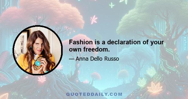 Fashion is a declaration of your own freedom.