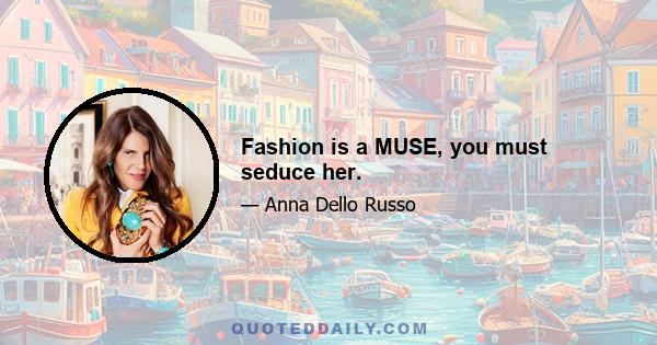 Fashion is a MUSE, you must seduce her.