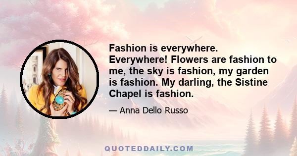 Fashion is everywhere. Everywhere! Flowers are fashion to me, the sky is fashion, my garden is fashion. My darling, the Sistine Chapel is fashion.