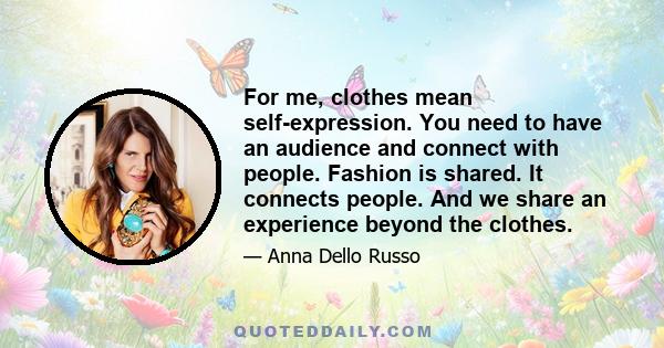 For me, clothes mean self-expression. You need to have an audience and connect with people. Fashion is shared. It connects people. And we share an experience beyond the clothes.