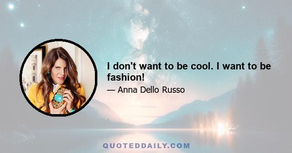 I don't want to be cool. I want to be fashion!