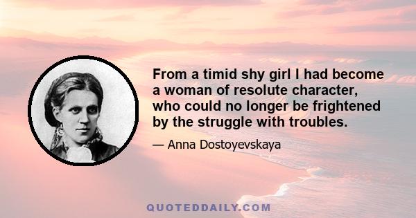 From a timid shy girl I had become a woman of resolute character, who could no longer be frightened by the struggle with troubles.