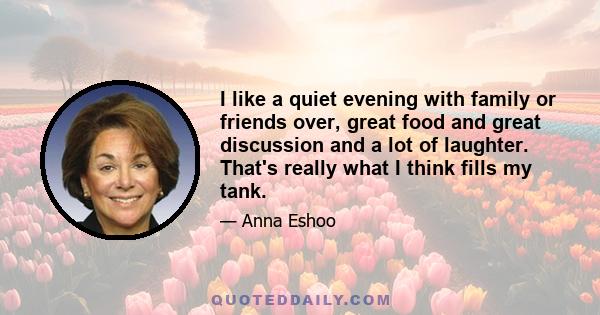 I like a quiet evening with family or friends over, great food and great discussion and a lot of laughter. That's really what I think fills my tank.