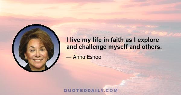 I live my life in faith as I explore and challenge myself and others.