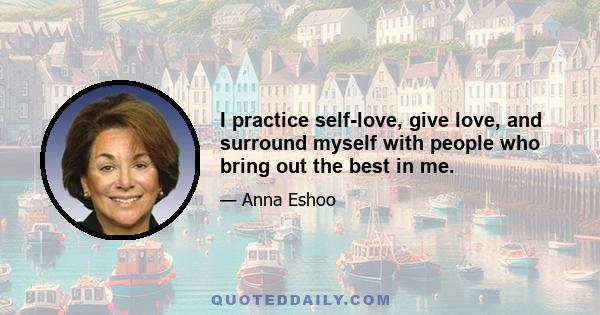 I practice self-love, give love, and surround myself with people who bring out the best in me.