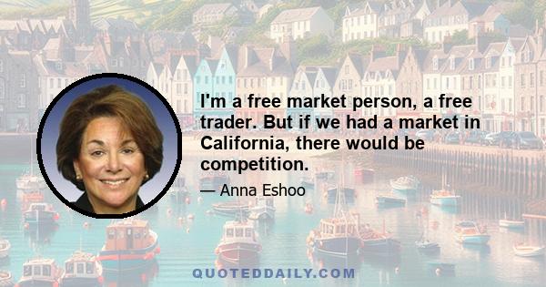 I'm a free market person, a free trader. But if we had a market in California, there would be competition.