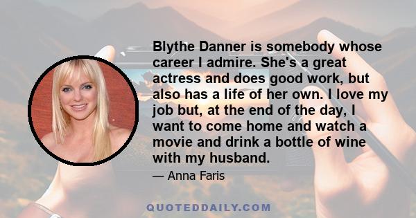 Blythe Danner is somebody whose career I admire. She's a great actress and does good work, but also has a life of her own. I love my job but, at the end of the day, I want to come home and watch a movie and drink a