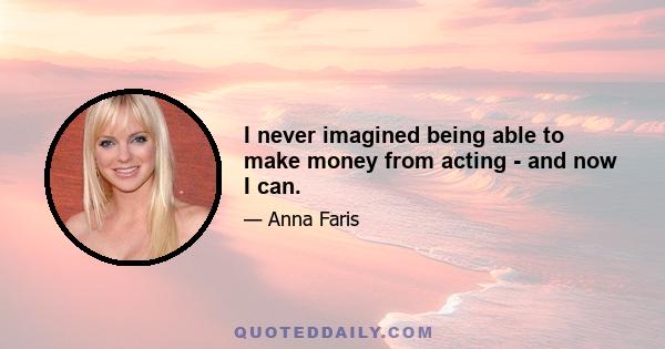 I never imagined being able to make money from acting - and now I can.