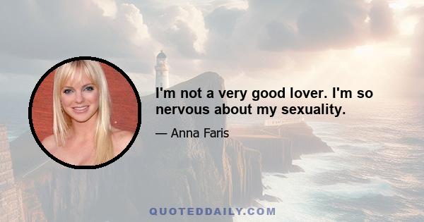 I'm not a very good lover. I'm so nervous about my sexuality.