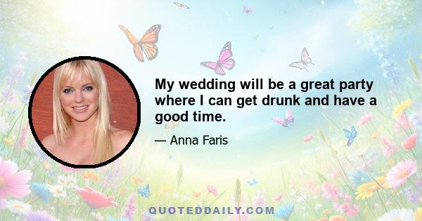 My wedding will be a great party where I can get drunk and have a good time.