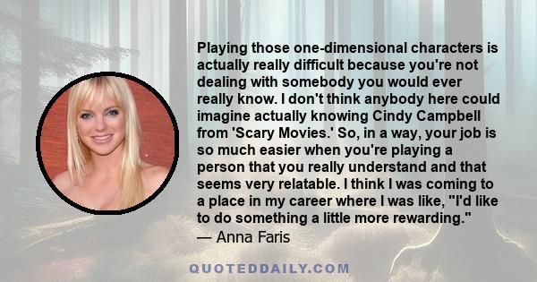 Playing those one-dimensional characters is actually really difficult because you're not dealing with somebody you would ever really know. I don't think anybody here could imagine actually knowing Cindy Campbell from