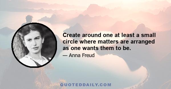 Create around one at least a small circle where matters are arranged as one wants them to be.