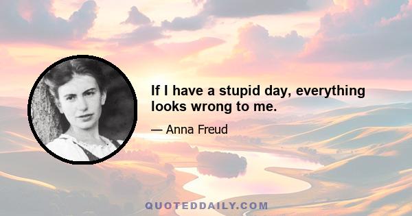 If I have a stupid day, everything looks wrong to me.