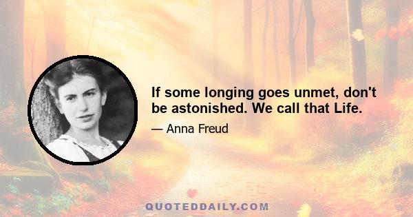 If some longing goes unmet, don't be astonished. We call that Life.